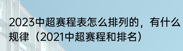 2023中超赛程表怎么排列的，有什么规律（2021中超赛程和排名）