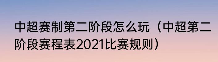 中超赛制第二阶段怎么玩（中超第二阶段赛程表2021比赛规则）