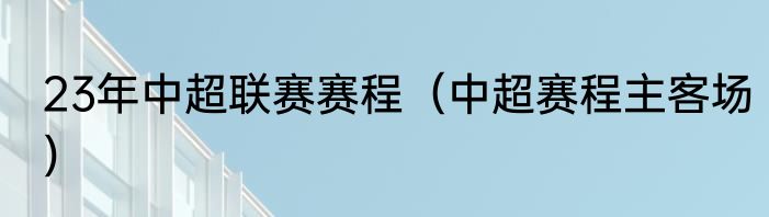 23年中超联赛赛程（中超赛程主客场）