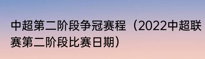 中超第二阶段争冠赛程（2022中超联赛第二阶段比赛日期）