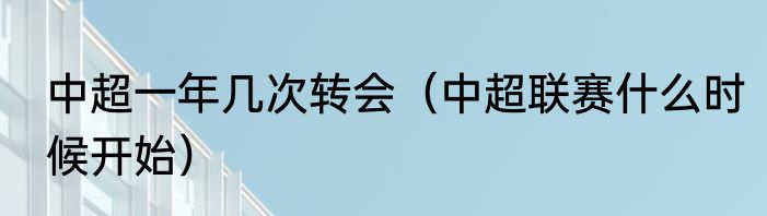 中超一年几次转会（中超联赛什么时候开始）