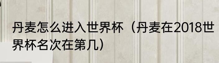 丹麦怎么进入世界杯（丹麦在2018世界杯名次在第几）