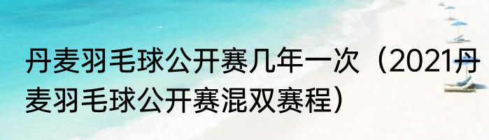 丹麦羽毛球公开赛几年一次（2021丹麦羽毛球公开赛混双赛程）