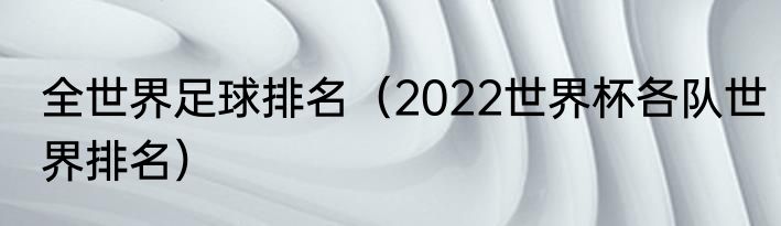 全世界足球排名（2022世界杯各队世界排名）