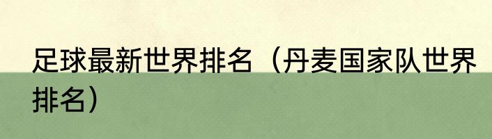 足球最新世界排名（丹麦国家队世界排名）