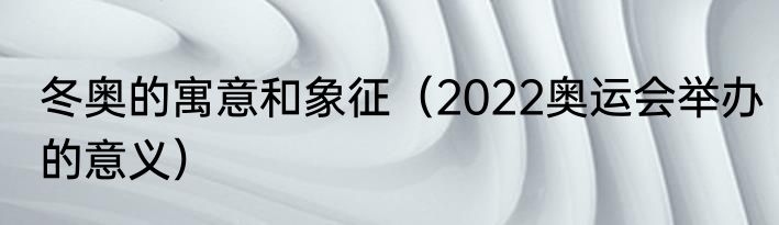 冬奥的寓意和象征（2022奥运会举办的意义）