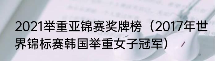 2021举重亚锦赛奖牌榜（2017年世界锦标赛韩国举重女子冠军）