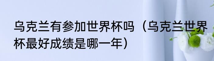 乌克兰有参加世界杯吗（乌克兰世界杯最好成绩是哪一年）