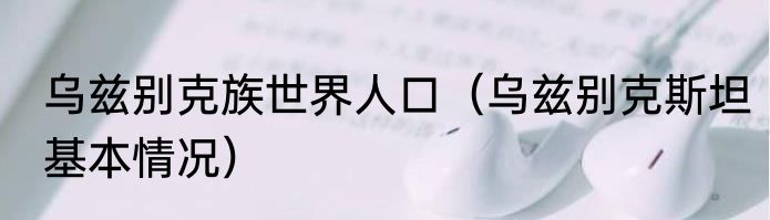 乌兹别克族世界人口（乌兹别克斯坦基本情况）