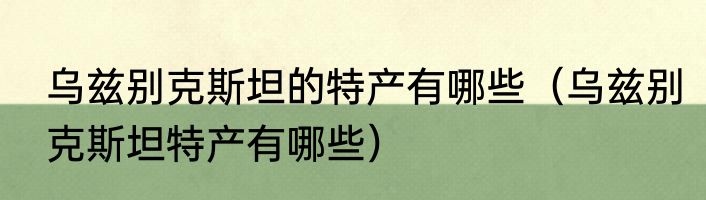 乌兹别克斯坦的特产有哪些（乌兹别克斯坦特产有哪些）