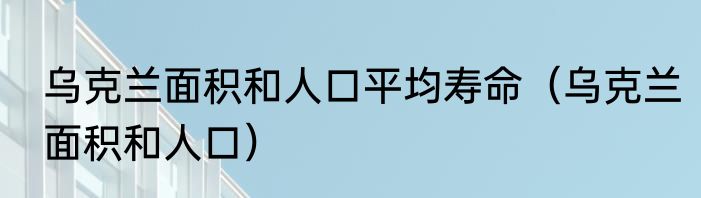 乌克兰面积和人口平均寿命（乌克兰面积和人口）