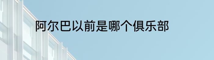 阿尔巴以前是哪个俱乐部