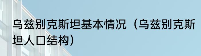 乌兹别克斯坦基本情况（乌兹别克斯坦人口结构）