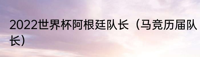 2022世界杯阿根廷队长（马竞历届队长）