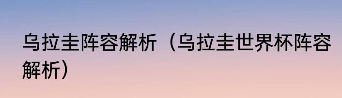 乌拉圭阵容解析（乌拉圭世界杯阵容解析）