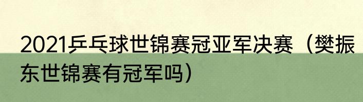 2021乒乓球世锦赛冠亚军决赛（樊振东世锦赛有冠军吗）