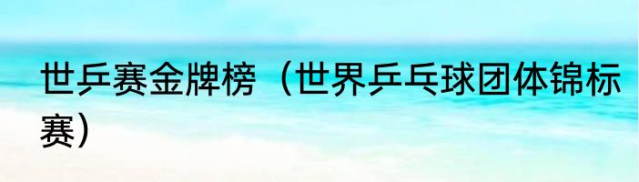 世乒赛金牌榜（世界乒乓球团体锦标赛）