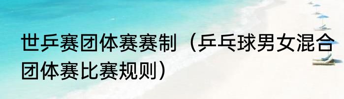 世乒赛团体赛赛制（乒乓球男女混合团体赛比赛规则）