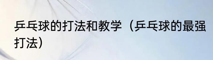 乒乓球的打法和教学（乒乓球的最强打法）