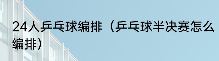 24人乒乓球编排（乒乓球半决赛怎么编排）