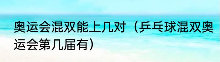 奥运会混双能上几对（乒乓球混双奥运会第几届有）