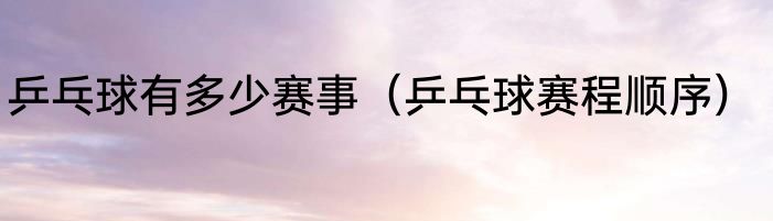 乒乓球有多少赛事（乒乓球赛程顺序）
