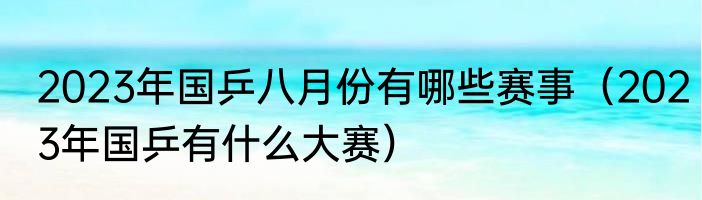 2023年国乒八月份有哪些赛事（2023年国乒有什么大赛）