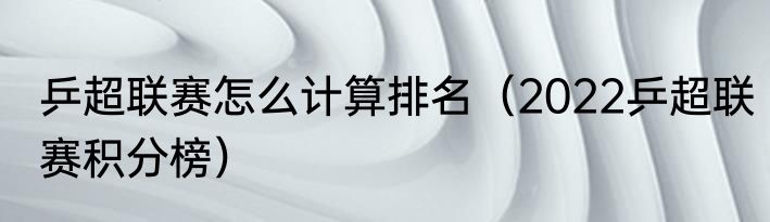 乒超联赛怎么计算排名（2022乒超联赛积分榜）