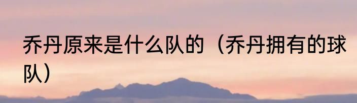 乔丹原来是什么队的（乔丹拥有的球队）