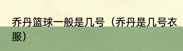 乔丹篮球一般是几号（乔丹是几号衣服）