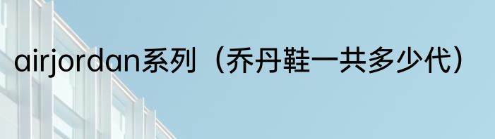 airjordan系列（乔丹鞋一共多少代）