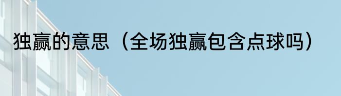 独赢的意思（全场独赢包含点球吗）