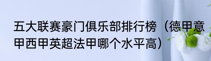 五大联赛豪门俱乐部排行榜（德甲意甲西甲英超法甲哪个水平高）