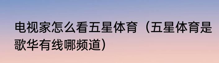 电视家怎么看五星体育（五星体育是歌华有线哪频道）