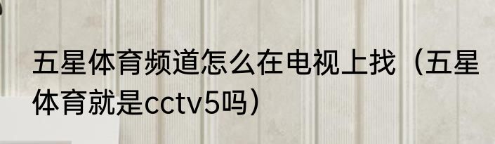 五星体育频道怎么在电视上找（五星体育就是cctv5吗）