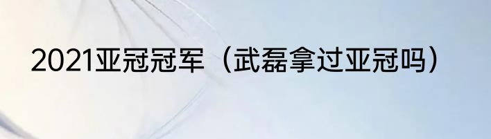 2021亚冠冠军（武磊拿过亚冠吗）