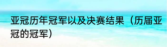 亚冠历年冠军以及决赛结果（历届亚冠的冠军）