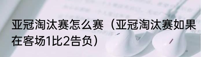 亚冠淘汰赛怎么赛（亚冠淘汰赛如果在客场1比2告负）
