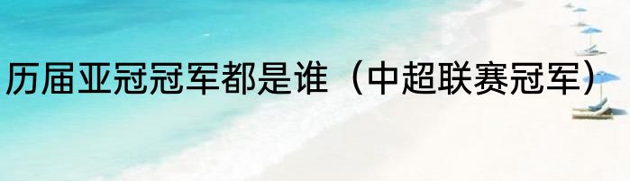历届亚冠冠军都是谁（中超联赛冠军）