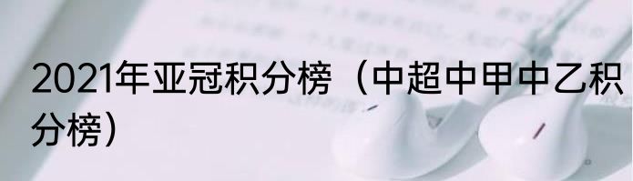 2021年亚冠积分榜（中超中甲中乙积分榜）