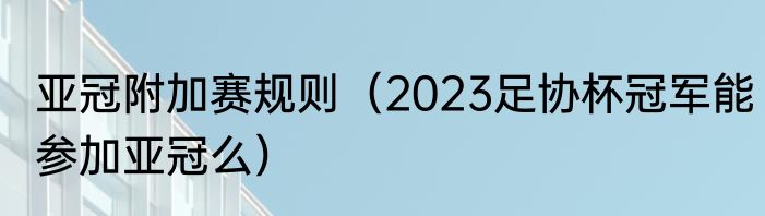 亚冠附加赛规则（2023足协杯冠军能参加亚冠么）