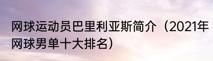 网球运动员巴里利亚斯简介（2021年网球男单十大排名）