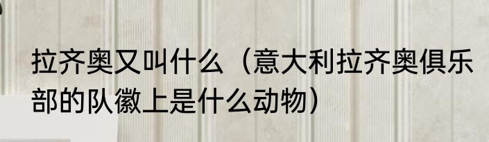 拉齐奥又叫什么（意大利拉齐奥俱乐部的队徽上是什么动物）