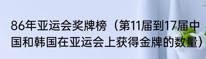 86年亚运会奖牌榜（第11届到17届中国和韩国在亚运会上获得金牌的数量）