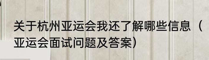 关于杭州亚运会我还了解哪些信息（亚运会面试问题及答案）