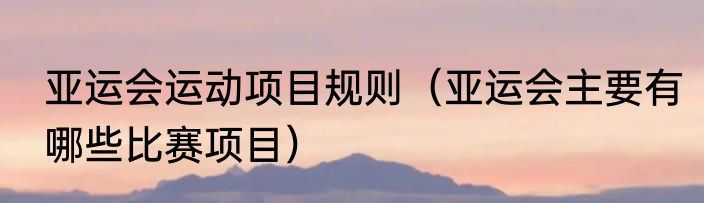 亚运会运动项目规则（亚运会主要有哪些比赛项目）