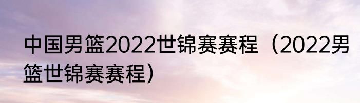 中国男篮2022世锦赛赛程（2022男篮世锦赛赛程）