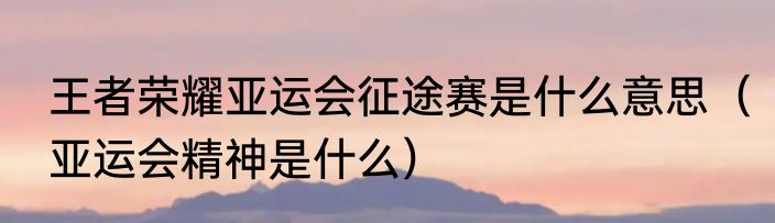 王者荣耀亚运会征途赛是什么意思（亚运会精神是什么）