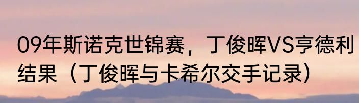 09年斯诺克世锦赛，丁俊晖VS亨德利结果（丁俊晖与卡希尔交手记录）