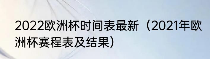2022欧洲杯时间表最新（2021年欧洲杯赛程表及结果）